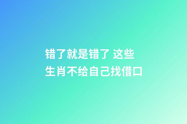 错了就是错了 这些生肖不给自己找借口